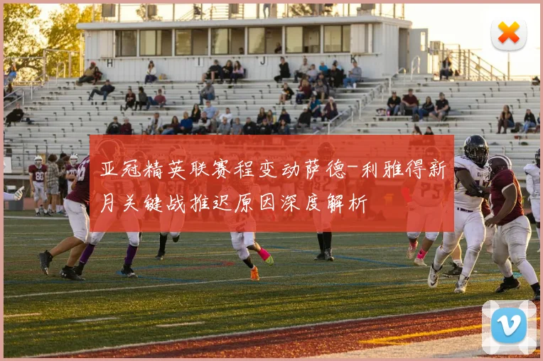 亚冠精英联赛程变动萨德-利雅得新月关键战推迟原因深度解析