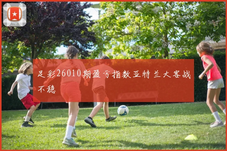 足彩26010期盈亏指数亚特兰大客战不稳