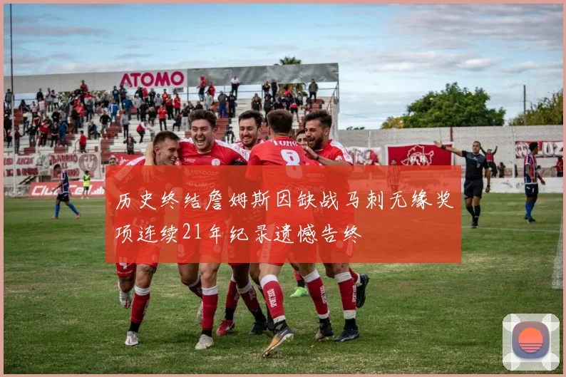 历史终结詹姆斯因缺战马刺无缘奖项连续21年纪录遗憾告终