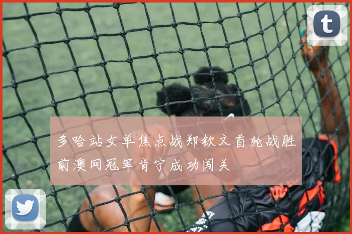 多哈站女单焦点战郑钦文首轮战胜前澳网冠军肯宁成功闯关