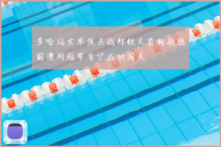 多哈站女单焦点战郑钦文首轮战胜前澳网冠军肯宁成功闯关