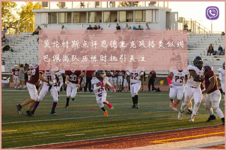 莫伦特斯点评恩德里克风格类似姆巴佩离队历练时机引关注