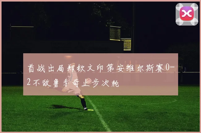 首战出局郑钦文印第安维尔斯赛0-2不敌鲁季奇止步次轮