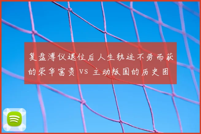 复盘溥仪退位后人生轨迹不劳而获的荣华富贵 vs 主动叛国的历史困局