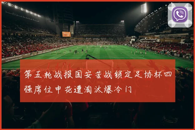 第五轮战报国安苦战锁定足协杯四强席位申花遭淘汰爆冷门