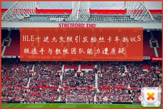 HLE十进九失败引发粉丝卡车抗议S级选手与教练团队能力遭质疑