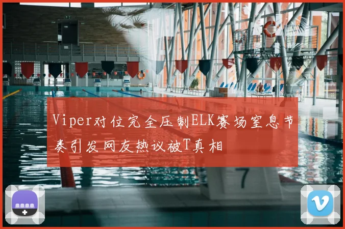 Viper对位完全压制ELK赛场窒息节奏引发网友热议被T真相