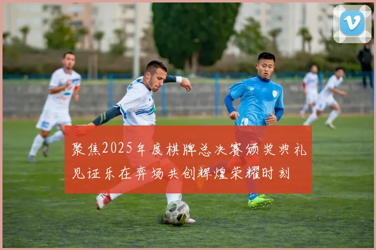 聚焦2025年度棋牌总决赛颁奖典礼见证乐在弈场共创辉煌荣耀时刻