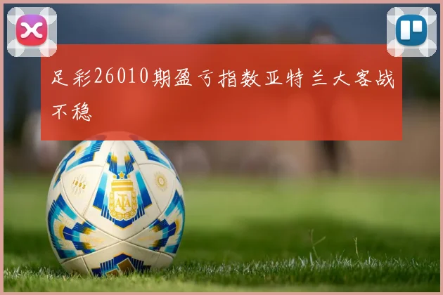 足彩26010期盈亏指数亚特兰大客战不稳