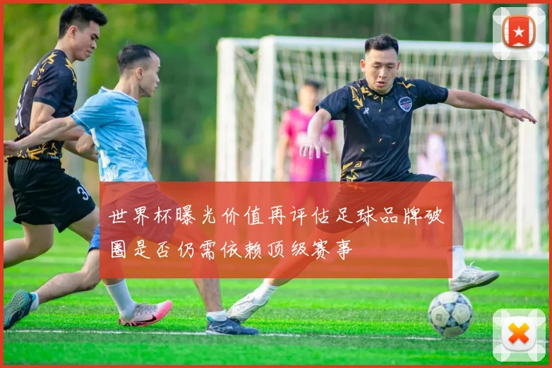 世界杯曝光价值再评估足球品牌破圈是否仍需依赖顶级赛事