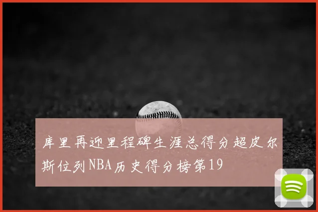 库里再迎里程碑生涯总得分超皮尔斯位列NBA历史得分榜第19