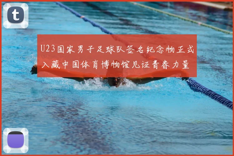 U23国家男子足球队签名纪念物正式入藏中国体育博物馆见证青春力量