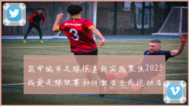筑牢城市足球根基新实践聚焦2025我爱足球联赛如何激活全民运动活力