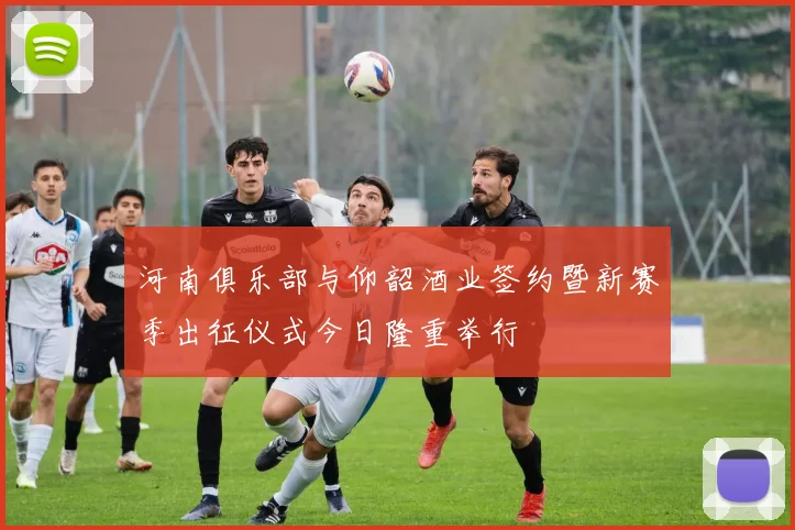 河南俱乐部与仰韶酒业签约暨新赛季出征仪式今日隆重举行