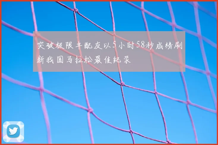 突破极限丰配友以5小时58秒成绩刷新我国马拉松最佳纪录