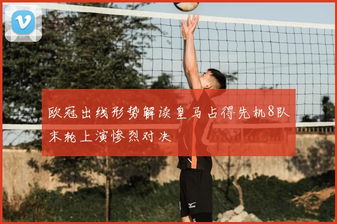 欧冠出线形势解读皇马占得先机8队末轮上演惨烈对决