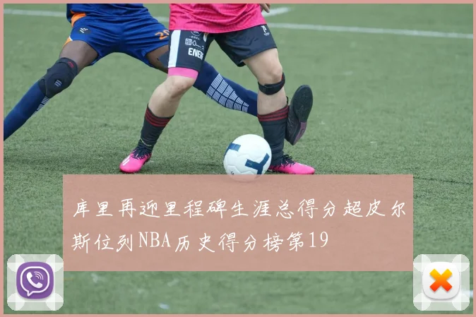 库里再迎里程碑生涯总得分超皮尔斯位列NBA历史得分榜第19