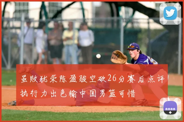 虽败犹荣陈盈骏空砍26分赛后点评执行力出色输中国男篮可惜