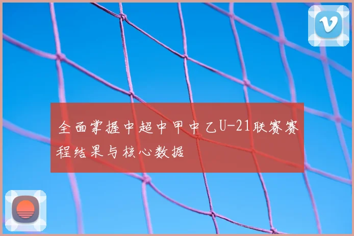 全面掌握中超中甲中乙U-21联赛赛程结果与核心数据