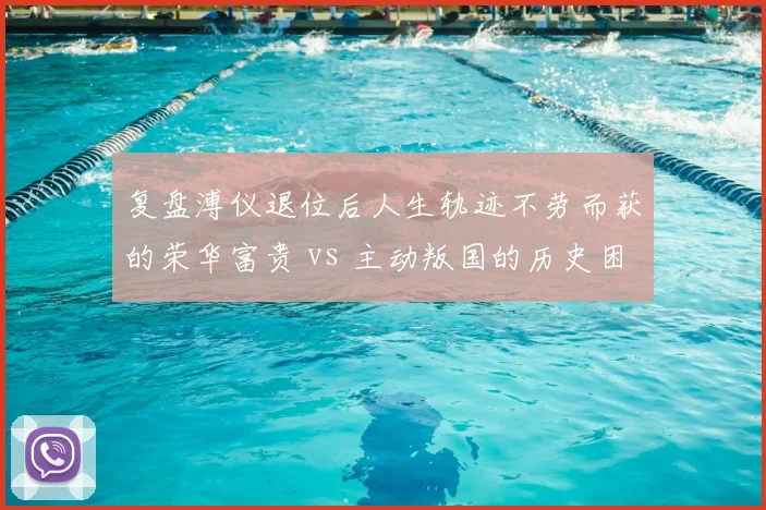 复盘溥仪退位后人生轨迹不劳而获的荣华富贵 vs 主动叛国的历史困局