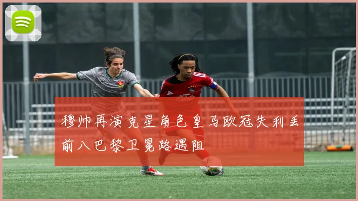 穆帅再演克星角色皇马欧冠失利丢前八巴黎卫冕路遇阻