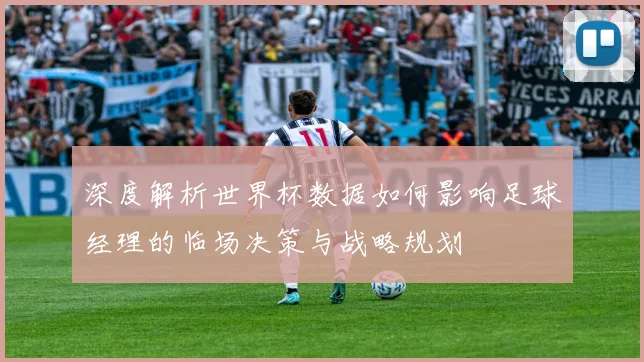 深度解析世界杯数据如何影响足球经理的临场决策与战略规划